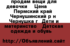 продам вещи для девочки  › Цена ­ 500 - Пермский край, Чернушинский р-н, Чернушка г. Дети и материнство » Детская одежда и обувь   